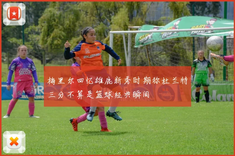 梅里尔回忆雄鹿新秀时期称杜兰特三分不算是篮球经典瞬间