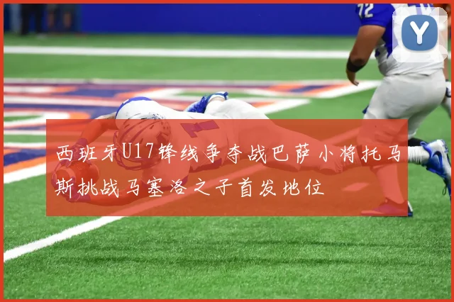 西班牙U17锋线争夺战巴萨小将托马斯挑战马塞洛之子首发地位