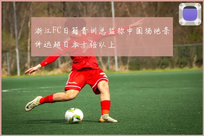 浙江FC日籍青训总监称中国场地条件远超日本十倍以上