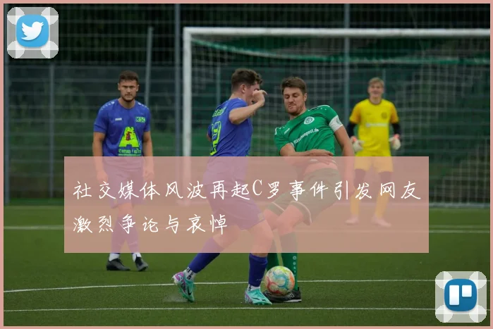 社交媒体风波再起C罗事件引发网友激烈争论与哀悼