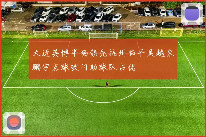 大连英博半场领先杭州临平吴越朱鹏宇点球破门助球队占优