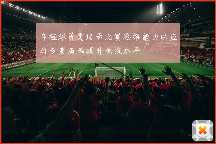 年轻球员需培养比赛思维能力以应对多变局面提升竞技水平