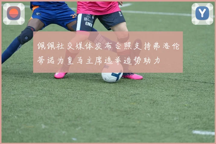 佩佩社交媒体发布合照支持弗洛伦蒂诺为皇马主席选举造势助力