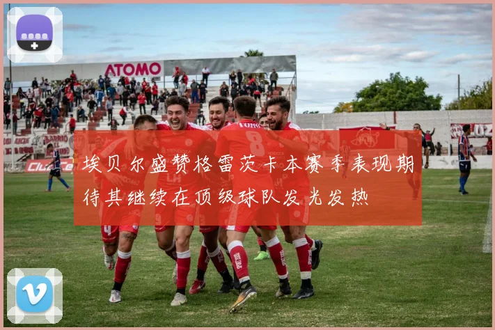 埃贝尔盛赞格雷茨卡本赛季表现期待其继续在顶级球队发光发热