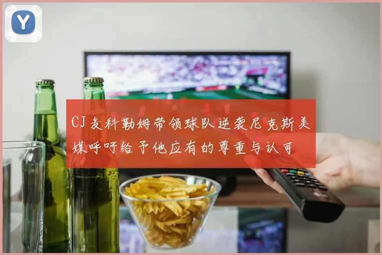 CJ麦科勒姆带领球队逆袭尼克斯美媒呼吁给予他应有的尊重与认可