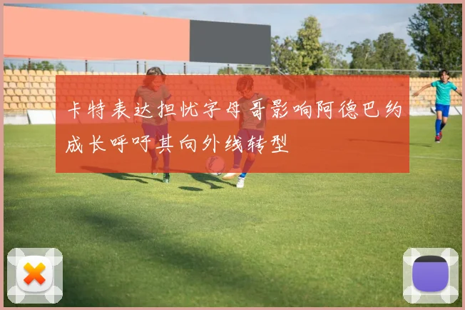 卡特表达担忧字母哥影响阿德巴约成长呼吁其向外线转型