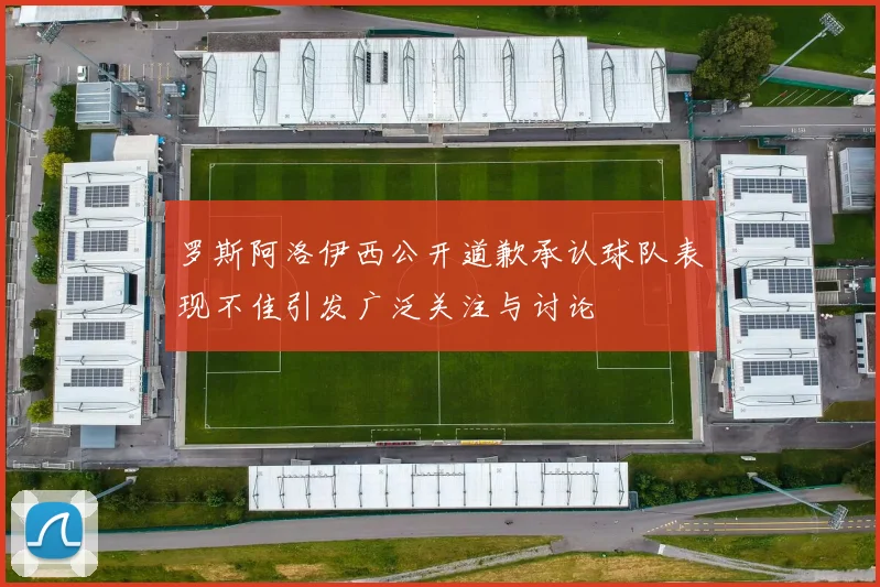 罗斯阿洛伊西公开道歉承认球队表现不佳引发广泛关注与讨论