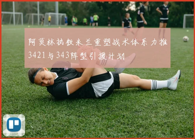 阿莫林执教米兰重塑战术体系力推3421与343阵型引援计划