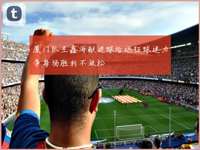 厦门队王鑫海献进球给远征球迷力争每场胜利不放松